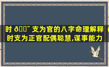 时 🐯 支为官的八字命理解释（时支为正官配偶聪慧,谋事能力 🦆 强详细讲解）